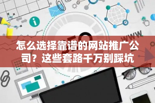 怎么选择靠谱的网站推广公司？这些套路千万别踩坑